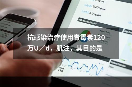 抗感染治疗使用青霉素120万U／d，肌注，其目的是