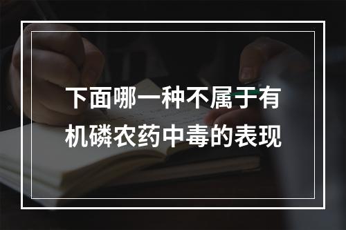 下面哪一种不属于有机磷农药中毒的表现