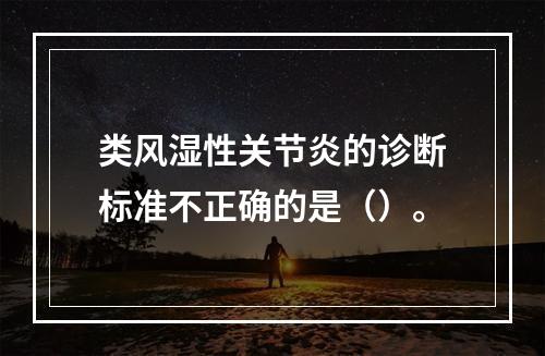 类风湿性关节炎的诊断标准不正确的是（）。