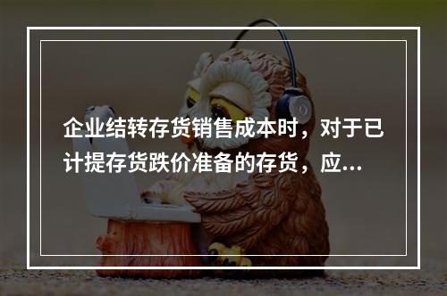 企业结转存货销售成本时，对于已计提存货跌价准备的存货，应借记