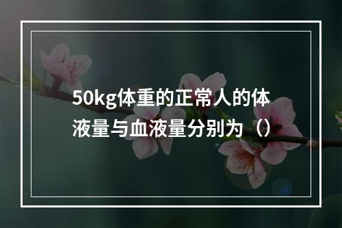 50kg体重的正常人的体液量与血液量分别为（）