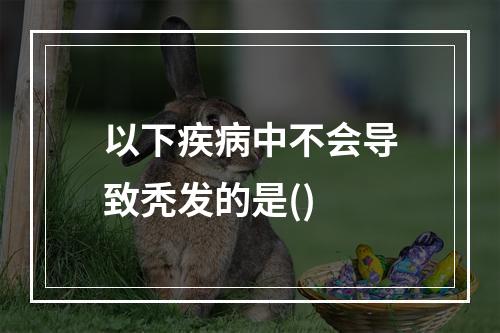 以下疾病中不会导致秃发的是()