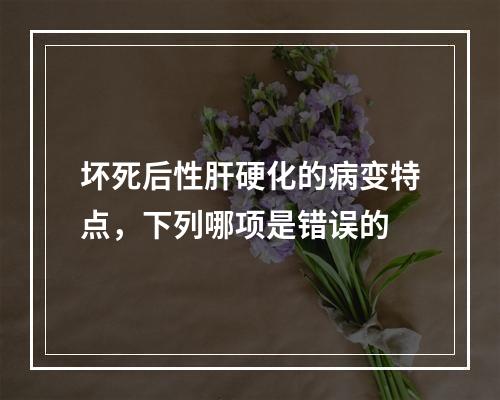 坏死后性肝硬化的病变特点，下列哪项是错误的