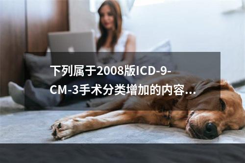 下列属于2008版ICD-9-CM-3手术分类增加的内容是（