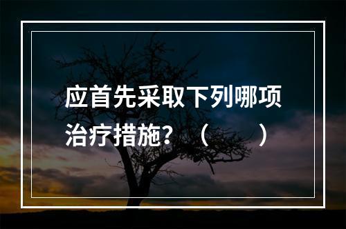 应首先采取下列哪项治疗措施？（　　）