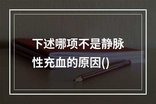 下述哪项不是静脉性充血的原因()