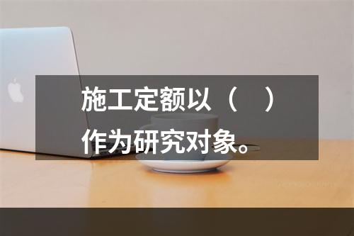 施工定额以（　）作为研究对象。