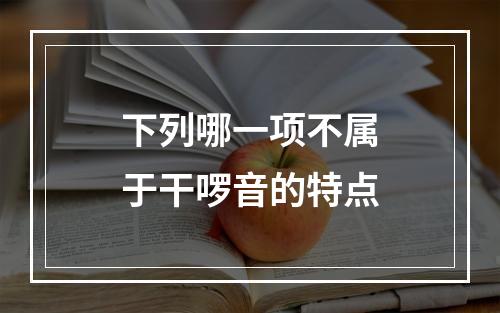 下列哪一项不属于干啰音的特点