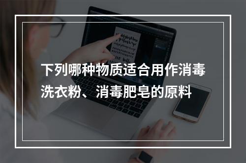 下列哪种物质适合用作消毒洗衣粉、消毒肥皂的原料