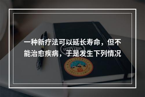 一种新疗法可以延长寿命，但不能治愈疾病，于是发生下列情况