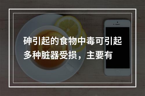 砷引起的食物中毒可引起多种脏器受损，主要有