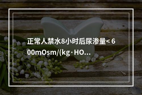 正常人禁水8小时后尿渗量< 600mOsm/(kg·HO)，