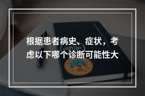 根据患者病史、症状，考虑以下哪个诊断可能性大