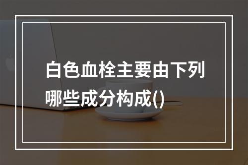 白色血栓主要由下列哪些成分构成()