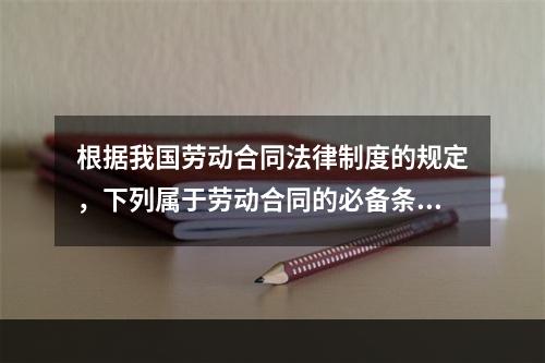 根据我国劳动合同法律制度的规定，下列属于劳动合同的必备条款的