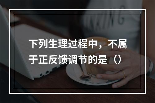 下列生理过程中，不属于正反馈调节的是（）