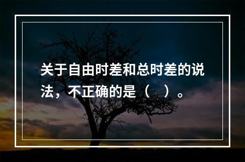 关于自由时差和总时差的说法，不正确的是（　）。