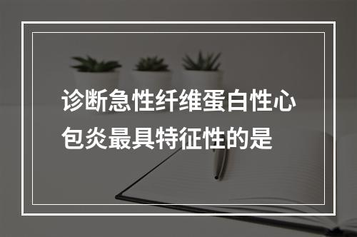 诊断急性纤维蛋白性心包炎最具特征性的是