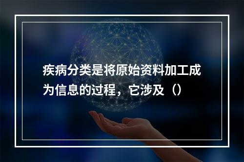 疾病分类是将原始资料加工成为信息的过程，它涉及（）