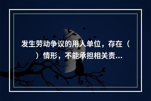 发生劳动争议的用人单位，存在（　　）情形，不能承担相关责任的