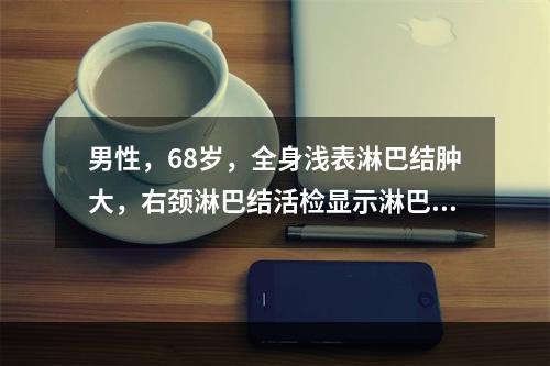 男性，68岁，全身浅表淋巴结肿大，右颈淋巴结活检显示淋巴结被