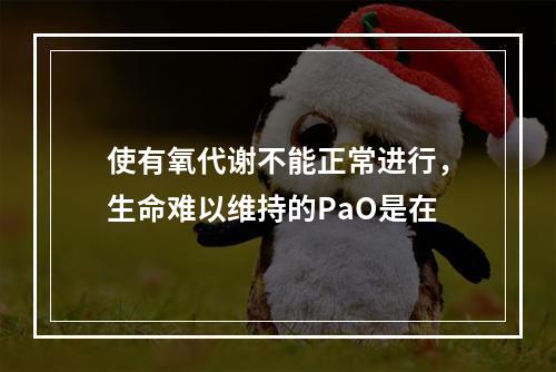 使有氧代谢不能正常进行，生命难以维持的PaO是在