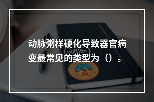 动脉粥样硬化导致器官病变最常见的类型为（）。