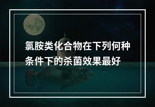 氯胺类化合物在下列何种条件下的杀菌效果最好