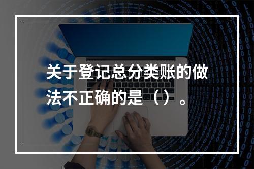 关于登记总分类账的做法不正确的是（ ）。