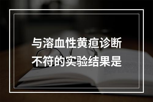 与溶血性黄疸诊断不符的实验结果是