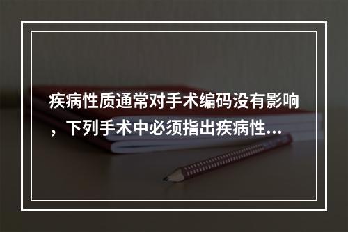 疾病性质通常对手术编码没有影响，下列手术中必须指出疾病性质的