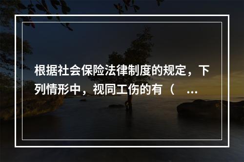 根据社会保险法律制度的规定，下列情形中，视同工伤的有（　　）