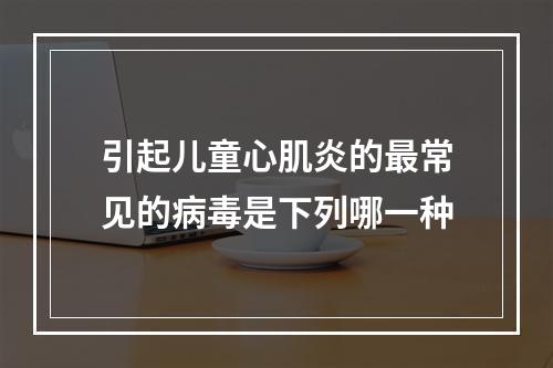 引起儿童心肌炎的最常见的病毒是下列哪一种