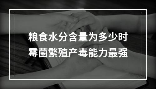 粮食水分含量为多少时霉菌繁殖产毒能力最强