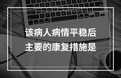 该病人病情平稳后主要的康复措施是