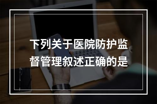 下列关于医院防护监督管理叙述正确的是