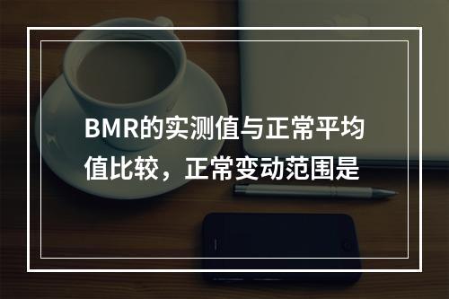 BMR的实测值与正常平均值比较，正常变动范围是