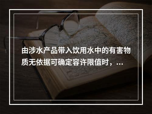 由涉水产品带入饮用水中的有害物质无依据可确定容许限值时，需进