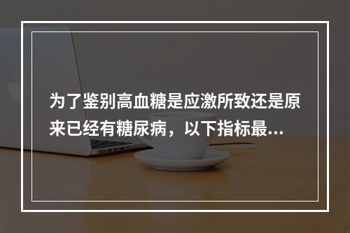 为了鉴别高血糖是应激所致还是原来已经有糖尿病，以下指标最有参