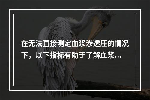 在无法直接测定血浆渗透压的情况下，以下指标有助于了解血浆渗透