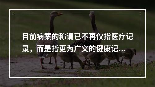 目前病案的称谓已不再仅指医疗记录，而是指更为广义的健康记录，