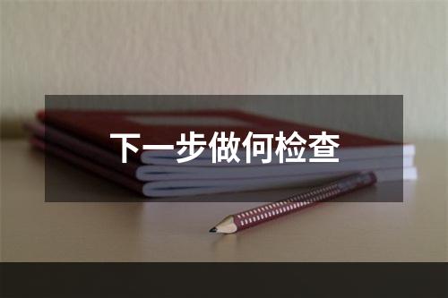 下一步做何检查