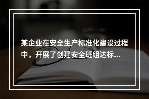 某企业在安全生产标准化建设过程中，开展了创建安全班组达标活动