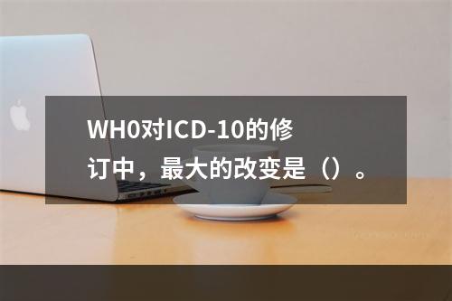 WH0对ICD-10的修订中，最大的改变是（）。