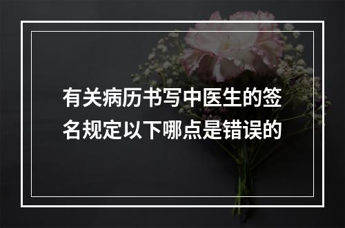 有关病历书写中医生的签名规定以下哪点是错误的