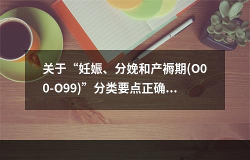 关于“妊娠、分娩和产褥期(O00-O99)”分类要点正确的是