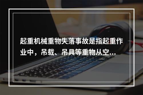 起重机械重物失落事故是指起重作业中，吊载、吊具等重物从空中坠