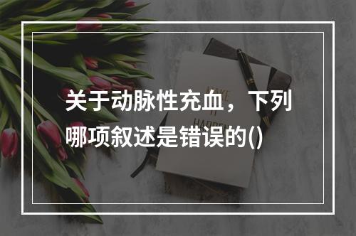 关于动脉性充血，下列哪项叙述是错误的()