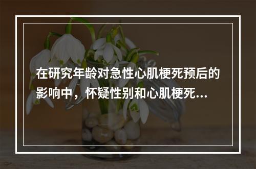 在研究年龄对急性心肌梗死预后的影响中，怀疑性别和心肌梗死部分