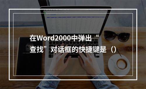 在Word2000中弹出“查找”对话框的快捷键是（）